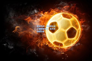 激情对决！曼城德比战上演巅峰对决，蓝月亮险胜红魔