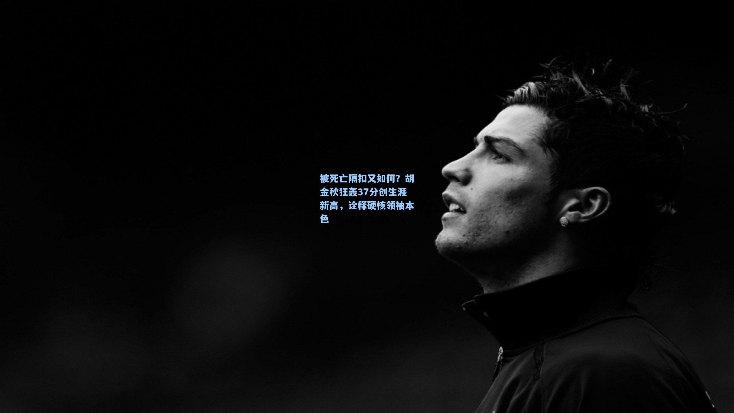 被死亡隔扣又如何?胡金秋狂轰37分创生涯新高,诠释硬核领袖本色