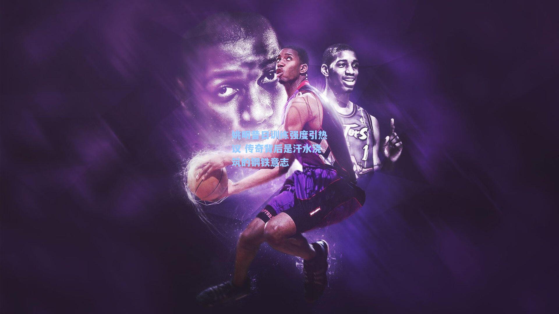 姚明昔日训练强度引热议 传奇背后是汗水浇筑的钢铁意志