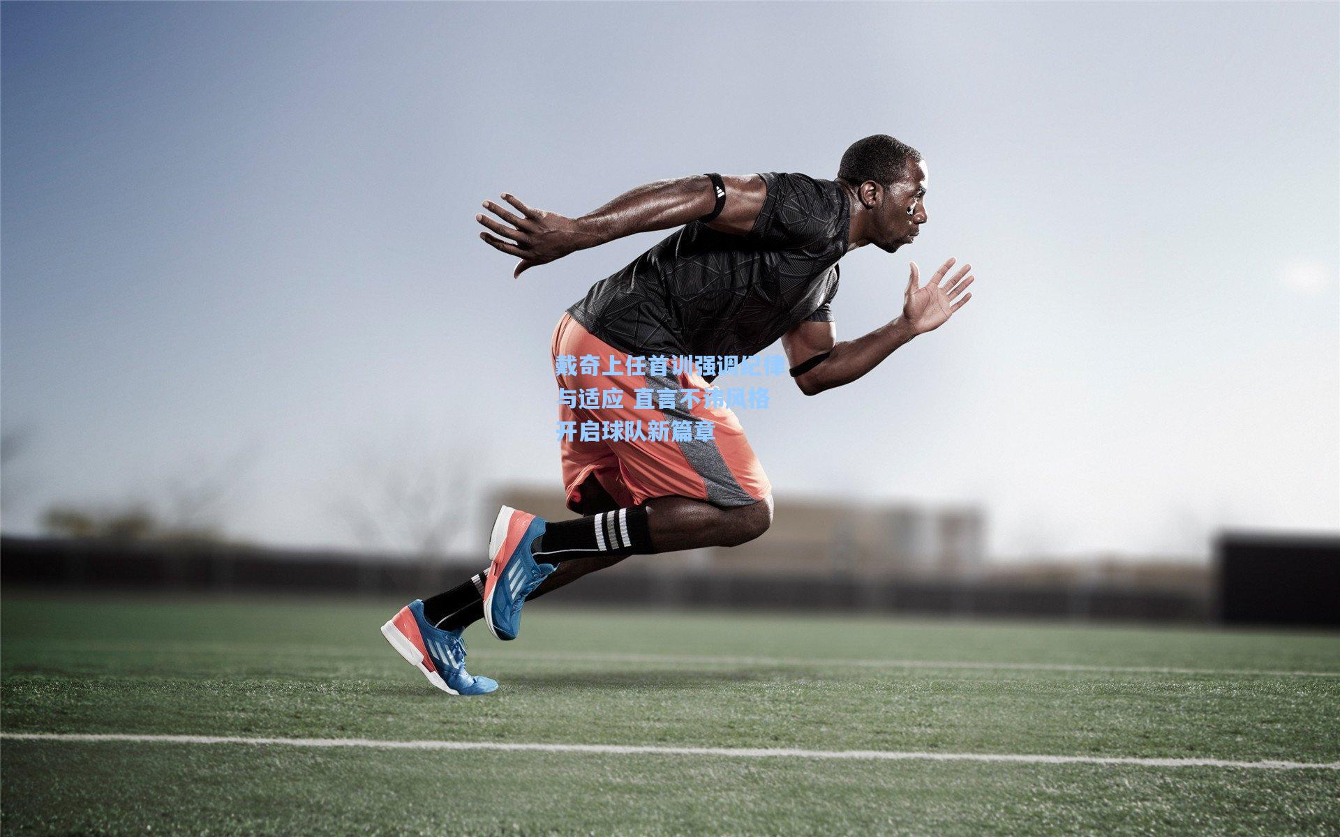 戴奇上任首训强调纪律与适应 直言不讳风格开启球队新篇章