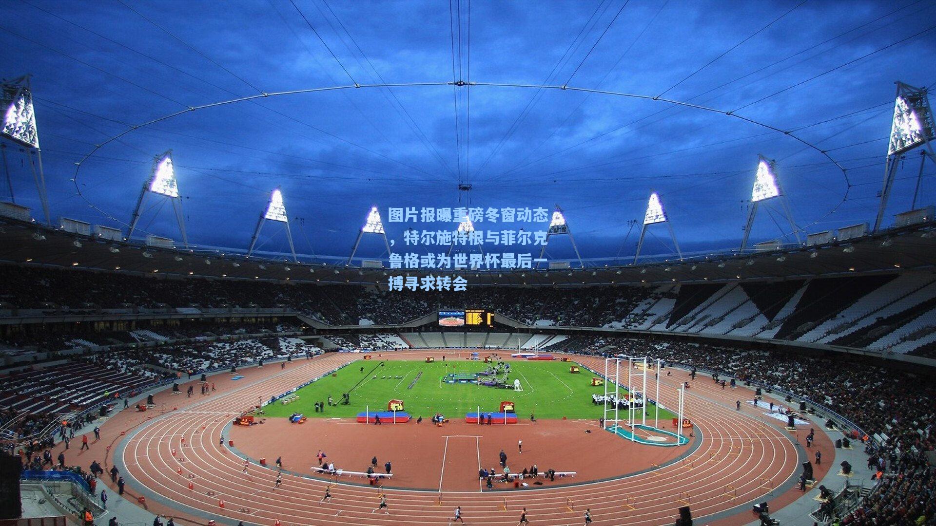 图片报曝重磅冬窗动态，特尔施特根与菲尔克鲁格或为世界杯最后一搏寻求转会